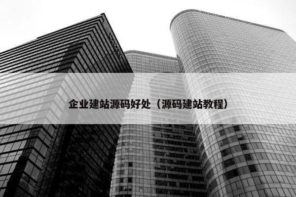 企业建站源码好处（源码建站教程）