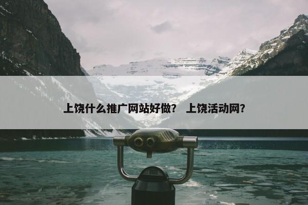 上饶什么推广网站好做？ 上饶活动网？