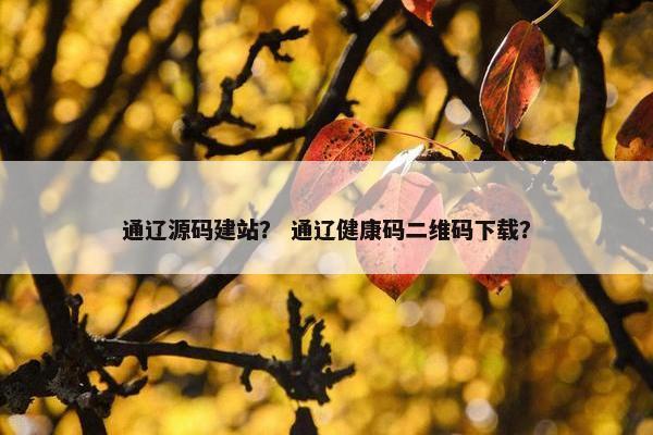 通辽源码建站？ 通辽健康码二维码下载？