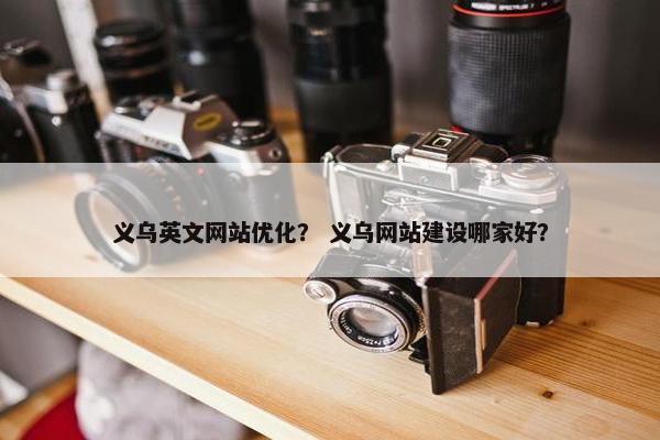义乌英文网站优化？ 义乌网站建设哪家好？