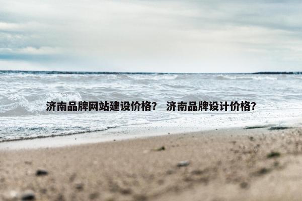 济南品牌网站建设价格？ 济南品牌设计价格？