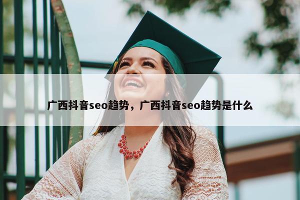 广西抖音seo趋势，广西抖音seo趋势是什么