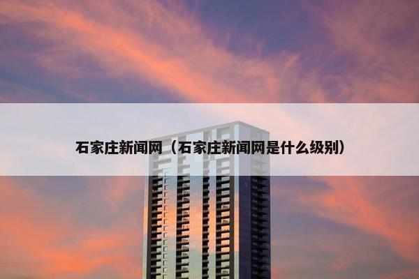 石家庄新闻网（石家庄新闻网是什么级别）