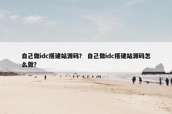 自己做idc搭建站源码？ 自己做idc搭建站源码怎么做？