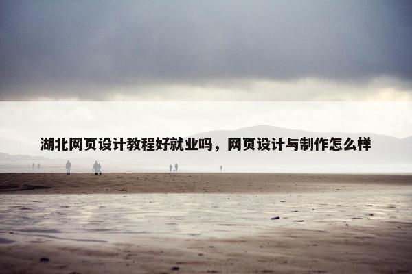 湖北网页设计教程好就业吗，网页设计与制作怎么样