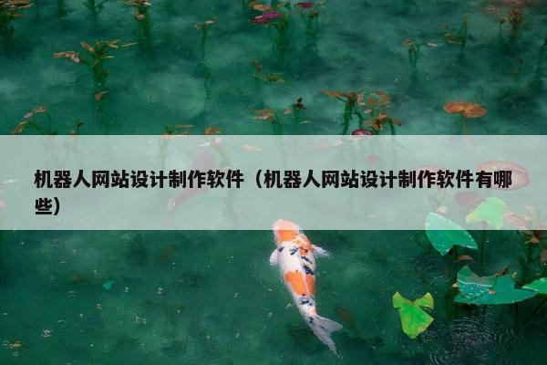 机器人网站设计制作软件（机器人网站设计制作软件有哪些）