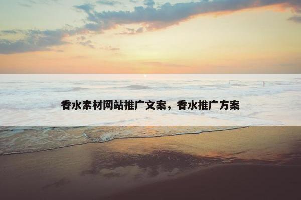 香水素材网站推广文案，香水推广方案