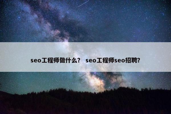 seo工程师做什么？ seo工程师seo招聘？