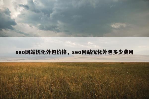 seo网站优化外包价格，seo网站优化外包多少费用