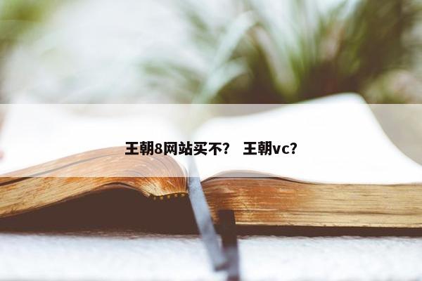 王朝8网站买不？ 王朝vc？