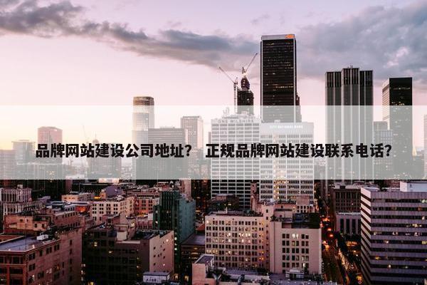 品牌网站建设公司地址？ 正规品牌网站建设联系电话？