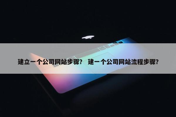 建立一个公司网站步骤？ 建一个公司网站流程步骤？