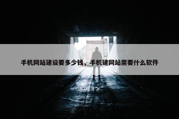 手机网站建设要多少钱，手机建网站需要什么软件