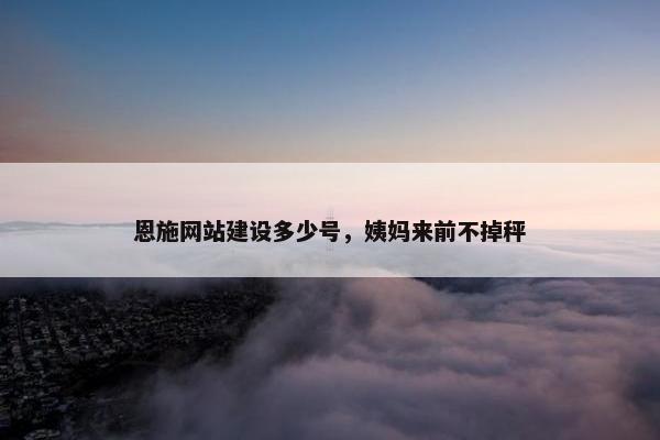恩施网站建设多少号，姨妈来前不掉秤