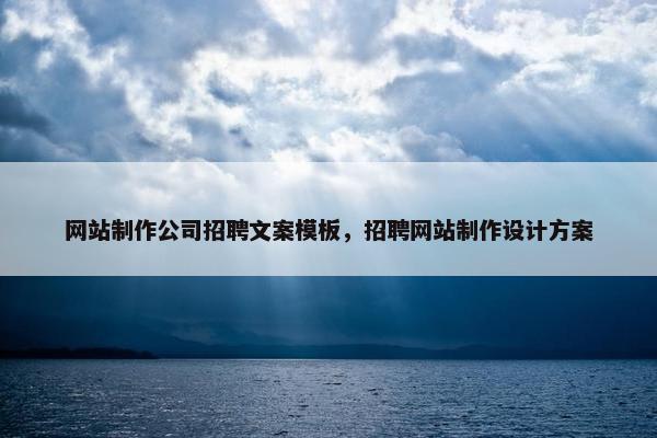网站制作公司招聘文案模板，招聘网站制作设计方案