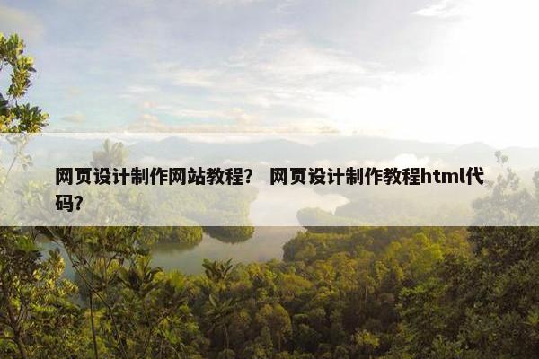 网页设计制作网站教程？ 网页设计制作教程html代码？