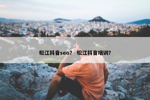 松江抖音seo？ 松江抖音培训？
