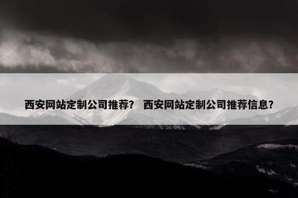 西安网站定制公司推荐？ 西安网站定制公司推荐信息？