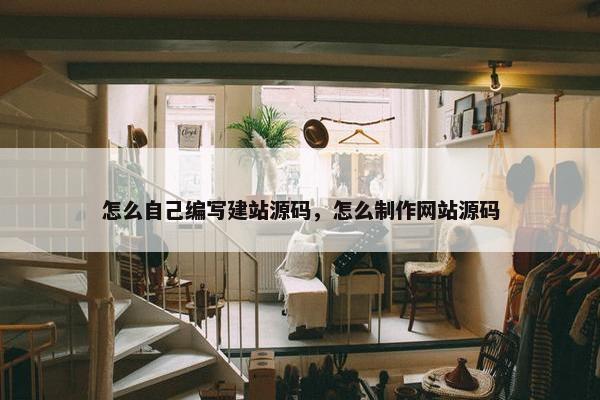 怎么自己编写建站源码，怎么制作网站源码