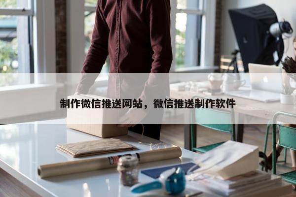制作微信推送网站，微信推送制作软件