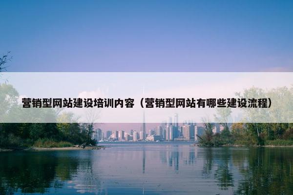 营销型网站建设培训内容（营销型网站有哪些建设流程）