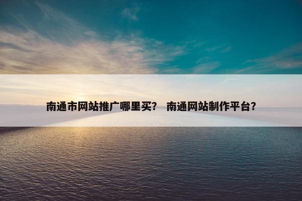 南通市网站推广哪里买？ 南通网站制作平台？