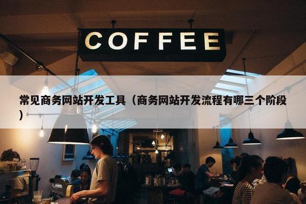 常见商务网站开发工具（商务网站开发流程有哪三个阶段）