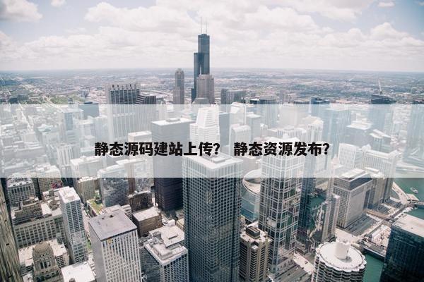 静态源码建站上传？ 静态资源发布？