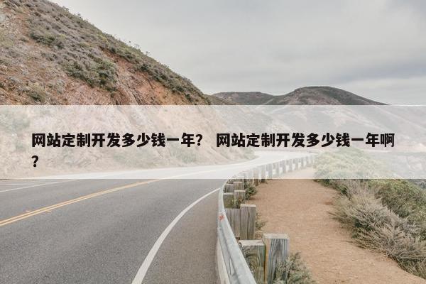 网站定制开发多少钱一年？ 网站定制开发多少钱一年啊？
