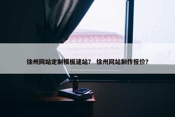 徐州网站定制模板建站？ 徐州网站制作报价？