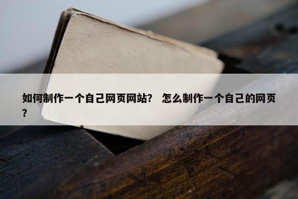 如何制作一个自己网页网站？ 怎么制作一个自己的网页？