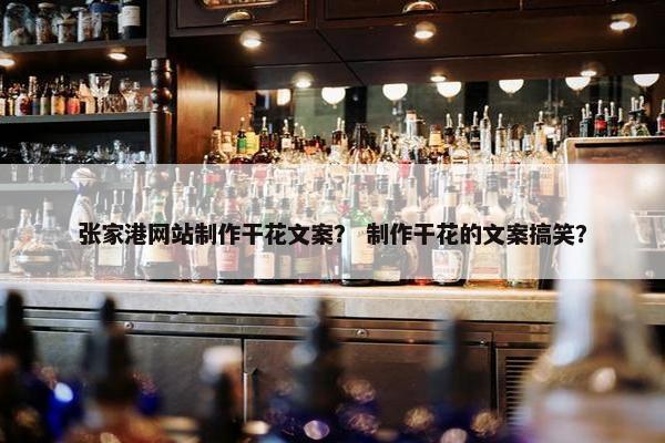 张家港网站制作干花文案？ 制作干花的文案搞笑？