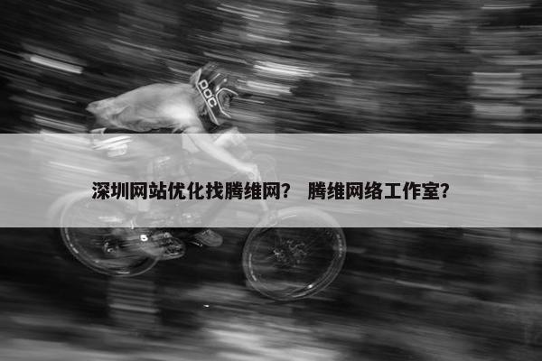 深圳网站优化找腾维网？ 腾维网络工作室？