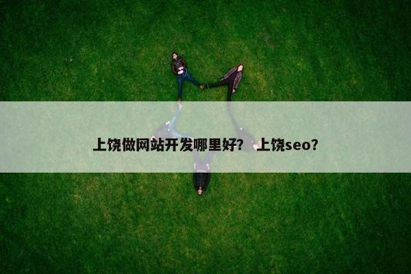 上饶做网站开发哪里好？ 上饶seo？