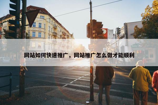 网站如何快速推广，网站推广怎么做才能顺利