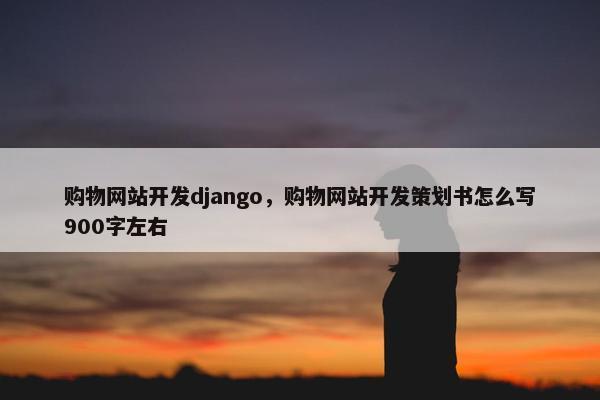购物网站开发django，购物网站开发策划书怎么写900字左右