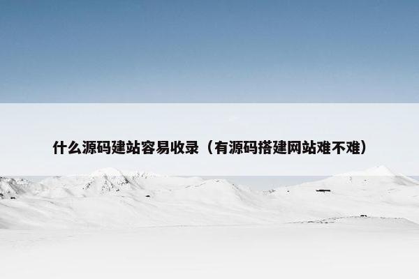 什么源码建站容易收录（有源码搭建网站难不难）