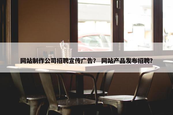 网站制作公司招聘宣传广告？ 网站产品发布招聘？
