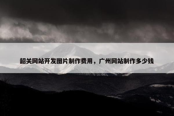 韶关网站开发图片制作费用，广州网站制作多少钱