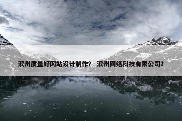 滨州质量好网站设计制作？ 滨州网络科技有限公司？