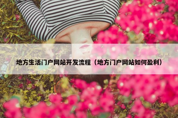 地方生活门户网站开发流程（地方门户网站如何盈利）