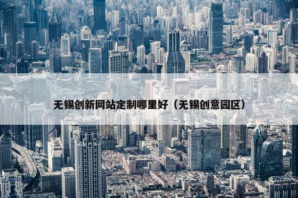 无锡创新网站定制哪里好（无锡创意园区）
