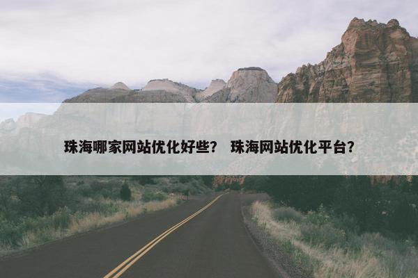 珠海哪家网站优化好些？ 珠海网站优化平台？