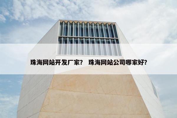 珠海网站开发厂家？ 珠海网站公司哪家好？