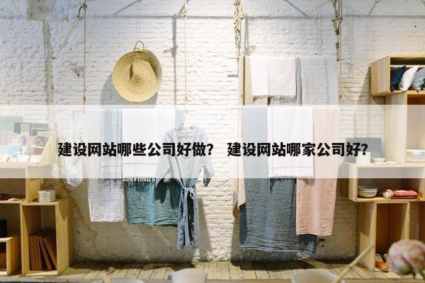 建设网站哪些公司好做？ 建设网站哪家公司好？