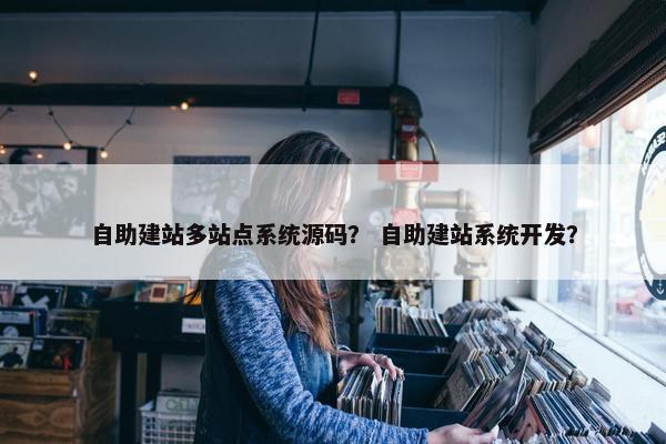 自助建站多站点系统源码？ 自助建站系统开发？