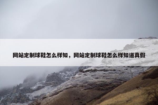 网站定制球鞋怎么样知，网站定制球鞋怎么样知道真假