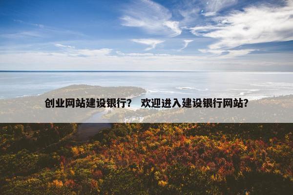 创业网站建设银行？ 欢迎进入建设银行网站？