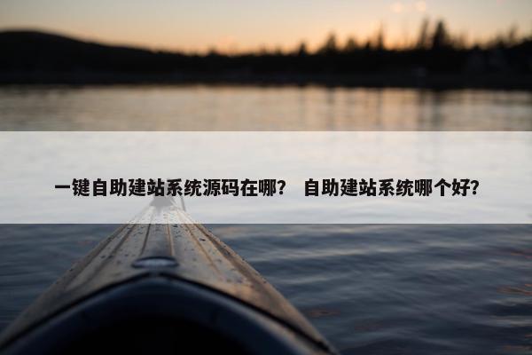 一键自助建站系统源码在哪？ 自助建站系统哪个好？
