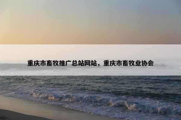 重庆市畜牧推广总站网站，重庆市畜牧业协会